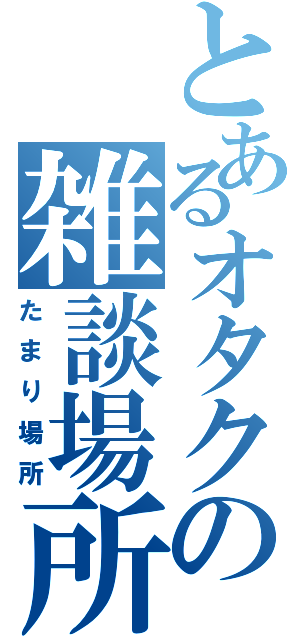 とあるオタクの雑談場所（たまり場所）