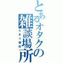 とあるオタクの雑談場所（たまり場所）