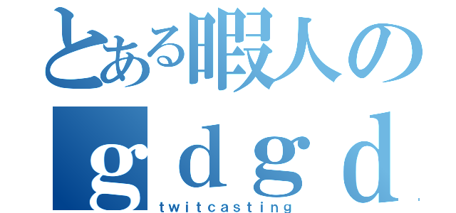 とある暇人のｇｄｇｄ放送（ｔｗｉｔｃａｓｔｉｎｇ）