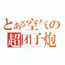 とある空气の超团子炮（ ＼アッカリ～ン／）