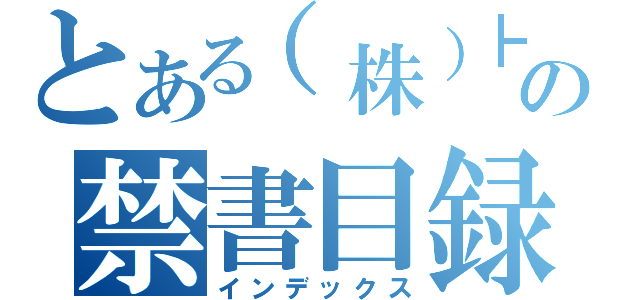 とある（株）┣¨Ｓ組の禁書目録（インデックス）