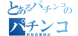 とあるパチンコのパチンコ（村松氏奮闘記）