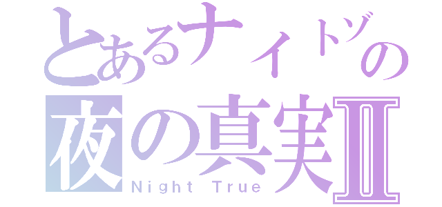 とあるナイトゾーンの夜の真実Ⅱ（Ｎｉｇｈｔ Ｔｒｕｅ）