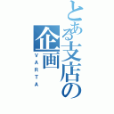 とある支店の企画（ＶＡＲＴＡ）