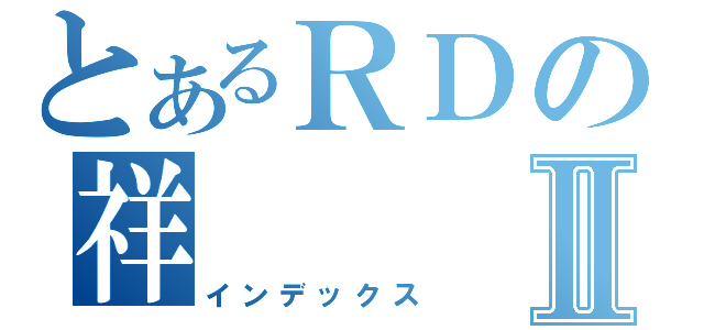 とあるＲＤの祥Ⅱ（インデックス）