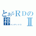 とあるＲＤの祥Ⅱ（インデックス）