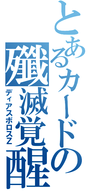 とあるカードの殲滅覚醒（ディアスボロスＺ）