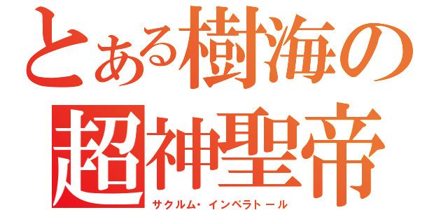 とある樹海の超神聖帝（サクルム・インペラトール）