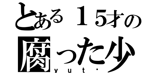 とある１５才の腐った少年（ｙｕｔø）