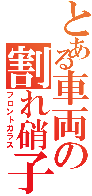 とある車両の割れ硝子（フロントガラス）