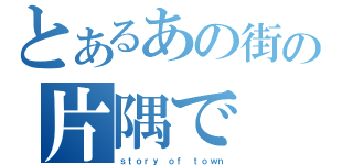 とあるあの街の片隅で（ｓｔｏｒｙ ｏｆ ｔｏｗｎ）