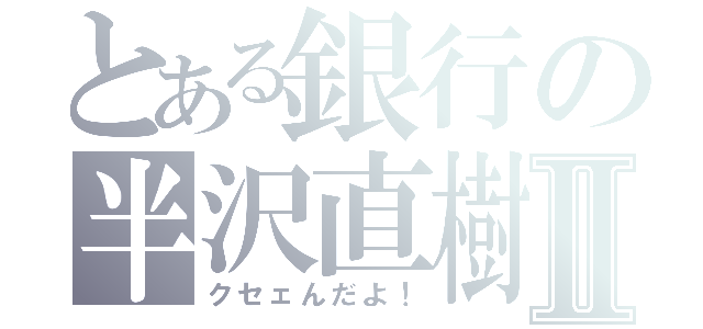 とある銀行の半沢直樹Ⅱ（クセェんだよ！）