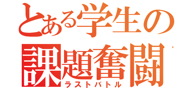 とある学生の課題奮闘記（ラストバトル）