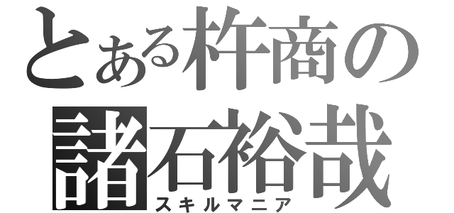 とある杵商の諸石裕哉（スキルマニア）