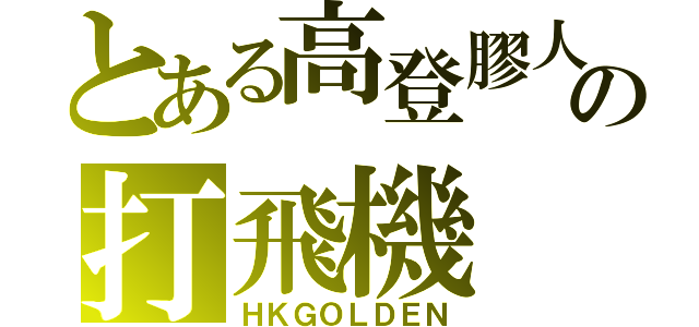 とある高登膠人の打飛機（ＨＫＧＯＬＤＥＮ）