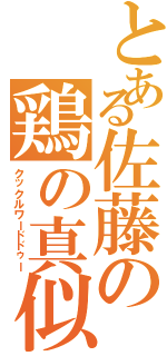 とある佐藤の鶏の真似（クックルワードドゥー）