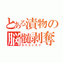 とある漬物の脳髄剥奪（カミエシガリ）