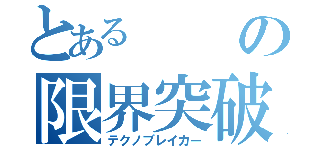 とあるの限界突破（テクノブレイカー）