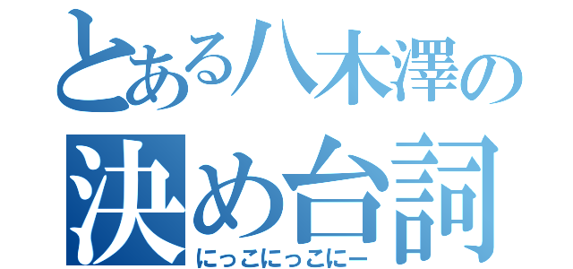 とある八木澤の決め台詞（にっこにっこにー）