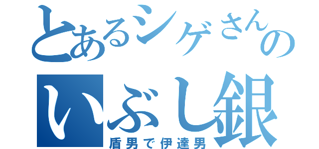 とあるシゲさんのいぶし銀（盾男で伊達男）