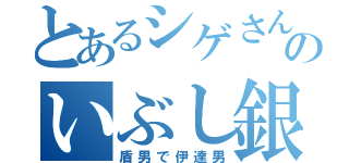 とあるシゲさんのいぶし銀（盾男で伊達男）