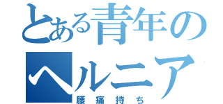 とある青年のヘルニア（腰痛持ち）