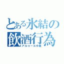 とある氷結の飲酒行為（アルコール中毒）