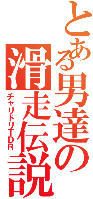 とある男達の滑走伝説（チャリドリＴＤＲ）