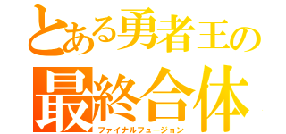 とある勇者王の最終合体（ファイナルフュージョン）