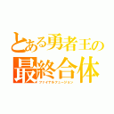 とある勇者王の最終合体（ファイナルフュージョン）