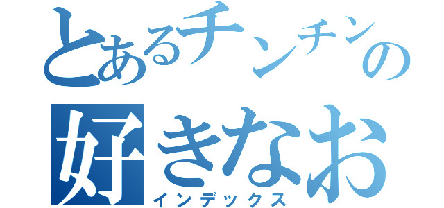 とあるチンチンの好きなお前（インデックス）