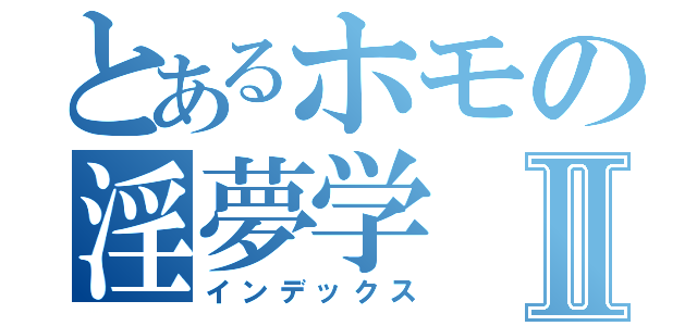 とあるホモの淫夢学Ⅱ（インデックス）