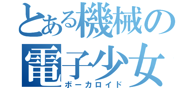 とある機械の電子少女（ボーカロイド）