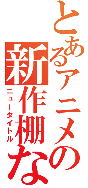 とあるアニメの新作棚な（ニュータイトル）