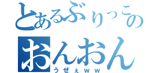 とあるぶりっこのおんおん（うぜぇｗｗ）