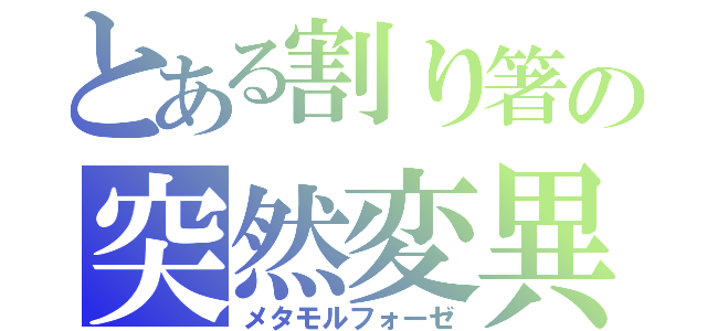 とある割り箸の突然変異（メタモルフォーゼ）