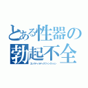 とある性器の勃起不全（エレクティルディスファンクション）