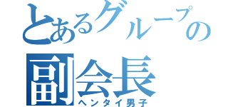 とあるグループの副会長（ヘンタイ男子）