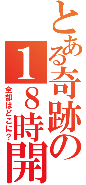 とある奇跡の１８時開店（全部はどこに？）