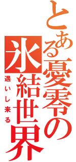 とある憂零の氷結世界（遇いし来る）