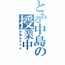 とある中島の授業中（お昼ねタイム）