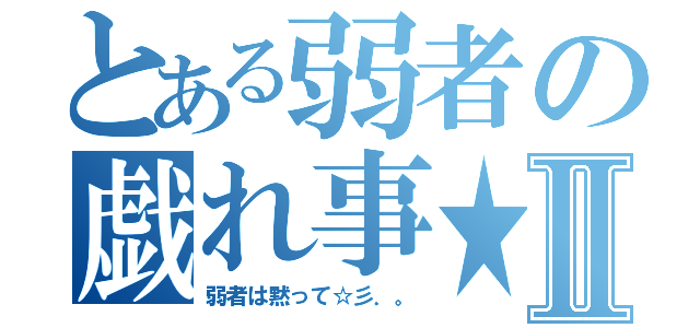 とある弱者の戯れ事★Ⅱ（弱者は黙って☆彡．。）