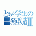 とある学生の一発改造Ⅱ（インデックス）