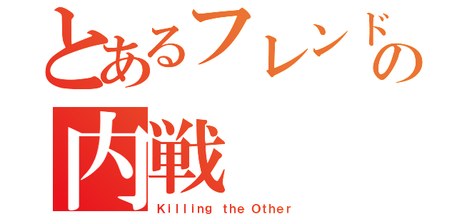 とあるフレンドとの内戦（Ｋｉｌｌｉｎｇ ｔｈｅ Ｏｔｈｅｒ）