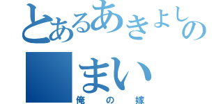 とあるあきよしの　まい（俺の嫁）