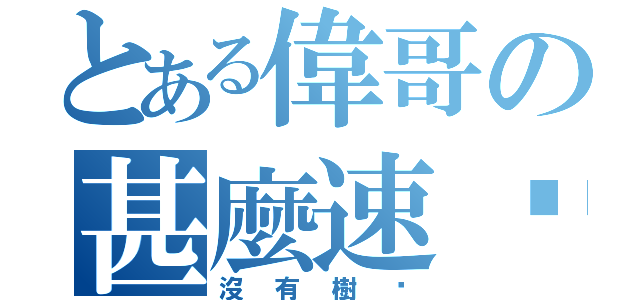 とある偉哥の甚麼速啦（沒有樹啦）