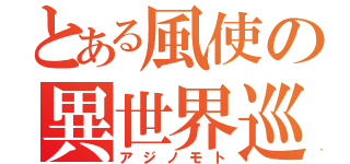 とある風使の異世界巡録（アジノモト）