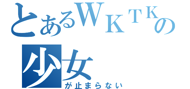 とあるＷＫＴＫの少女（が止まらない）