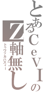 とあるＣｅＶＩＯのＺ軸無し（トゥワッカハスィー）