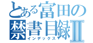 とある富田の禁書目録Ⅱ（インデックス）